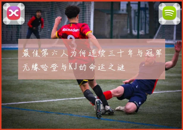 最佳第六人为何连续三十年与冠军无缘哈登与KJ的命运之谜