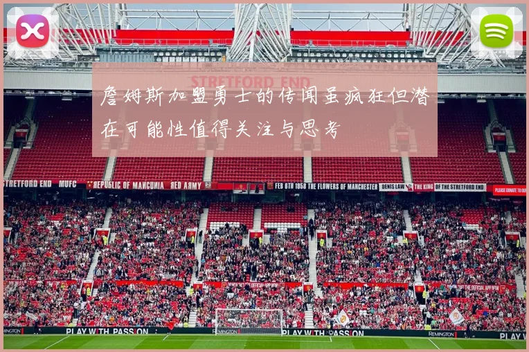 詹姆斯加盟勇士的传闻虽疯狂但潜在可能性值得关注与思考