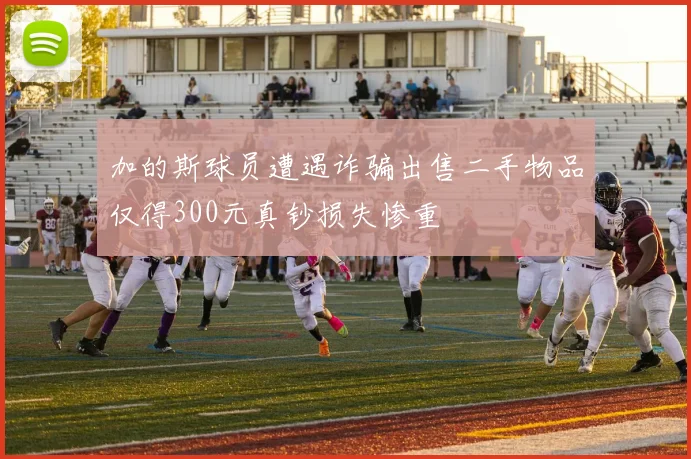 加的斯球员遭遇诈骗出售二手物品仅得300元真钞损失惨重