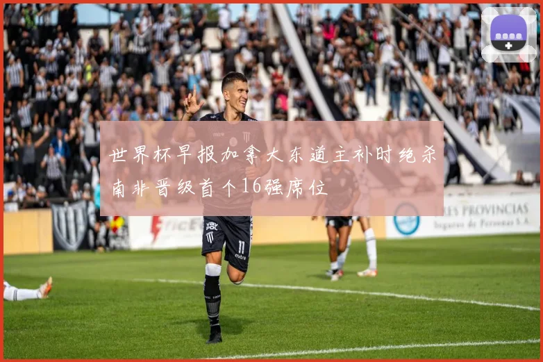 世界杯早报加拿大东道主补时绝杀南非晋级首个16强席位