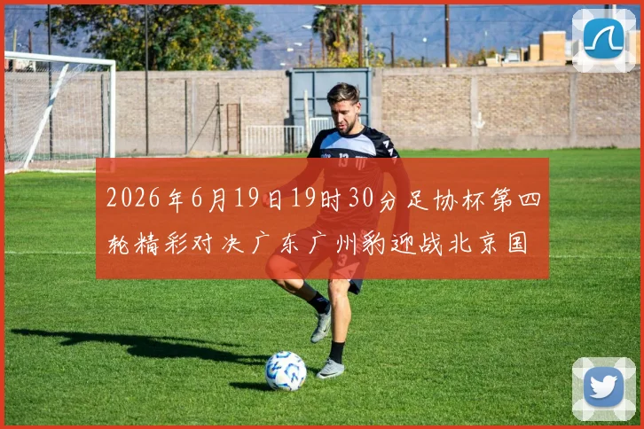 2026年6月19日19时30分足协杯第四轮精彩对决广东广州豹迎战北京国安