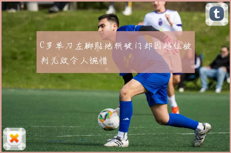 C罗单刀左脚贴地斩破门却因越位被判无效令人惋惜