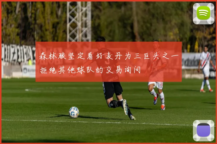 森林狼坚定看好麦丹为三巨头之一拒绝其他球队的交易询问