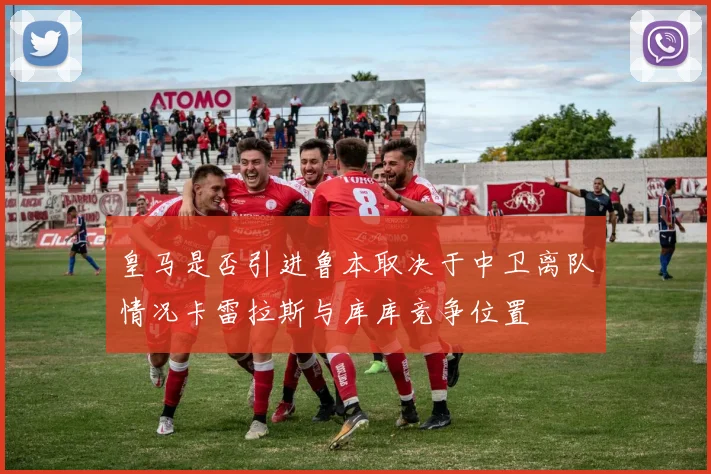 皇马是否引进鲁本取决于中卫离队情况卡雷拉斯与库库竞争位置
