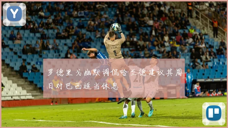 罗德里戈幽默调侃哈兰德建议其周日对巴西适当休息
