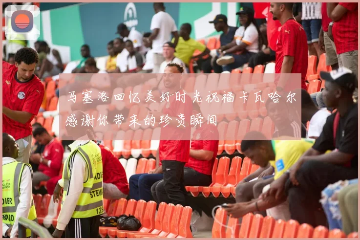 马塞洛回忆美好时光祝福卡瓦哈尔感谢你带来的珍贵瞬间