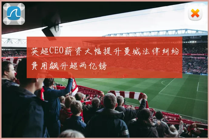 英超CEO薪资大幅提升曼城法律纠纷费用飙升超两亿镑