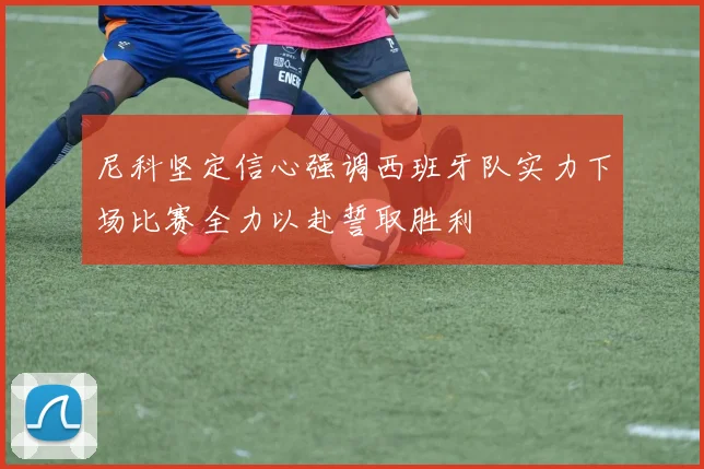 尼科坚定信心强调西班牙队实力下场比赛全力以赴誓取胜利