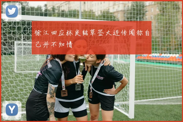 徐江回应林良铭草签大连传闻称自己并不知情