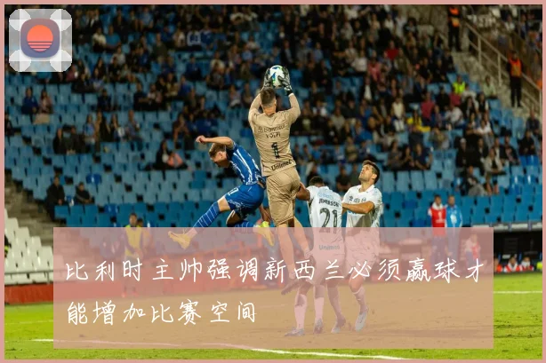 比利时主帅强调新西兰必须赢球才能增加比赛空间