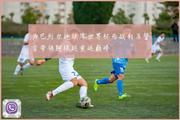 为巴列尔迪缺席世界杯而战利马誓言带领阿根廷重返巅峰